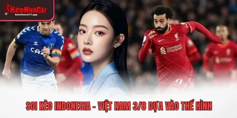 Soi kèo Indonesia - Việt Nam 3/8 dựa vào thể hình