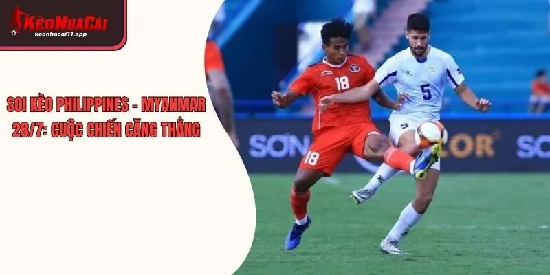 Soi Kèo Philippines - Myanmar 28/7: Cuộc Chiến Căng Thẳng